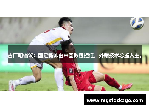 古广明倡议：国足新帅由中国教练担任，外籍技术总监入主。